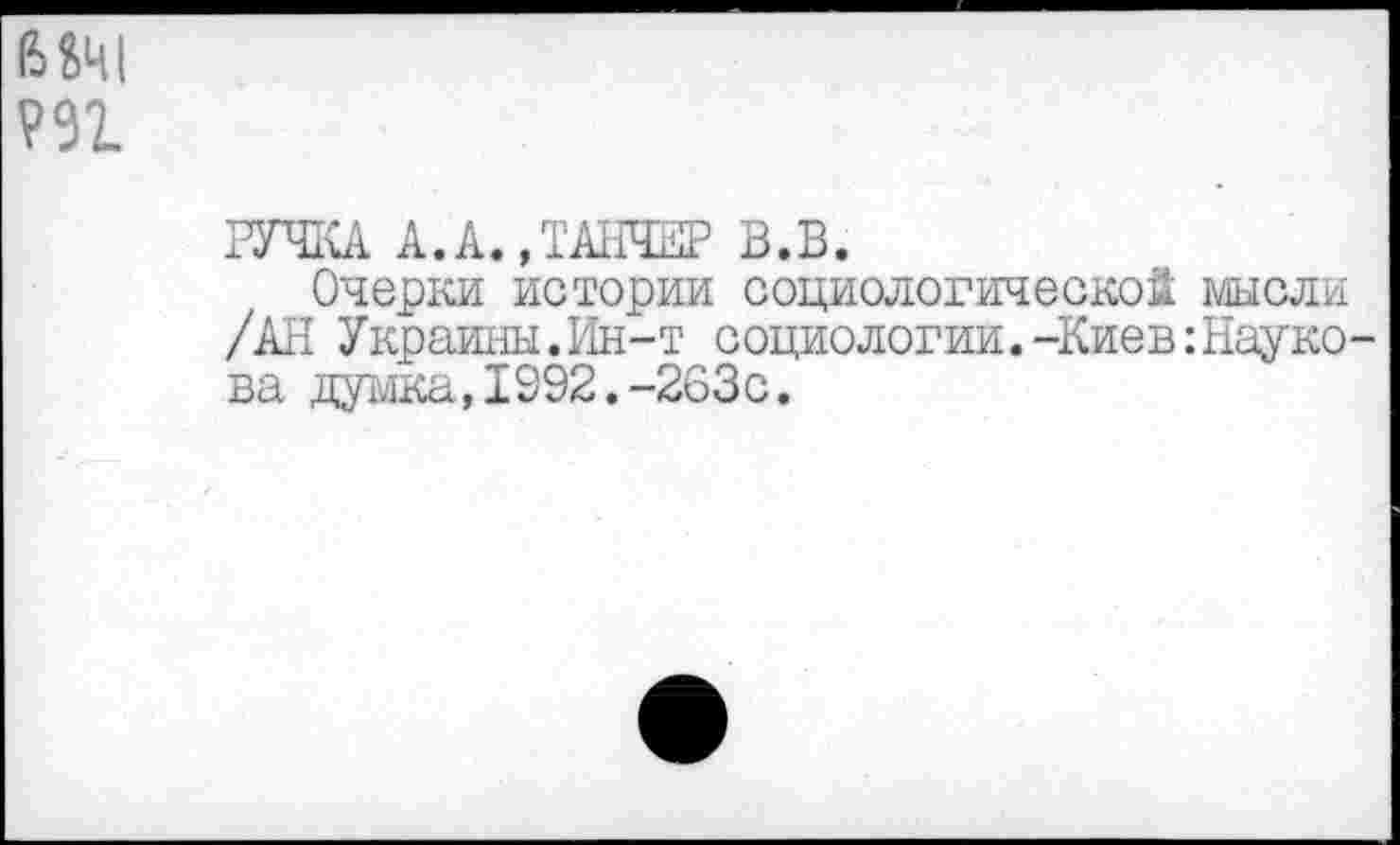 ﻿В&Ч1 т
РУЧКА А.А.ДАНЧЕР В.В.
Очерки истории социологической мысли /АН Украины.Ин-т социологии.-Киев:Каткова думка,1392.-263с.